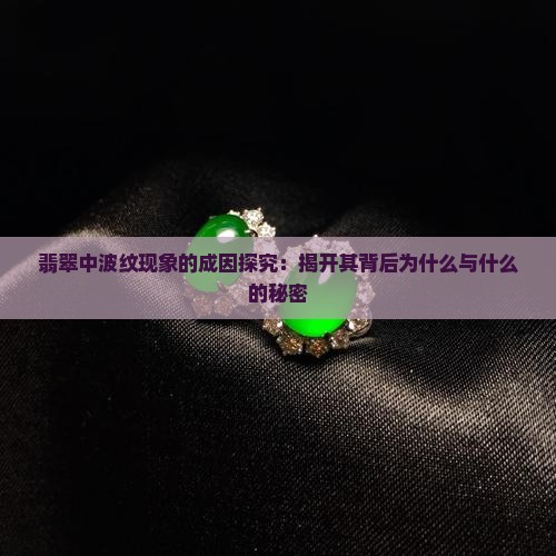 翡翠中波纹现象的成因探究：揭开其背后为什么与什么的秘密