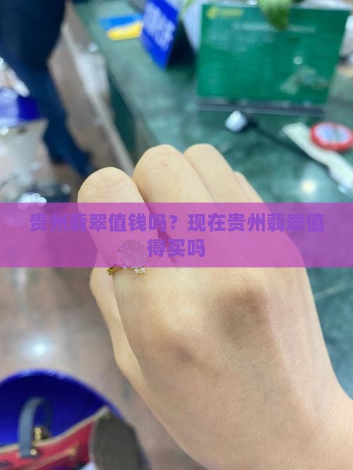 贵州翡翠值钱吗？现在贵州翡翠值得买吗