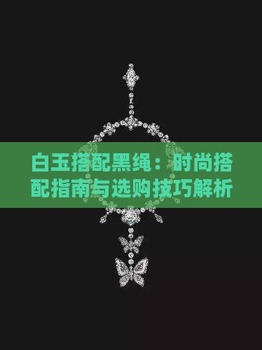 白玉搭配黑绳：时尚搭配指南与选购技巧解析