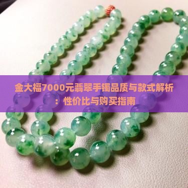 金大福7000元翡翠手镯品质与款式解析：性价比与购买指南