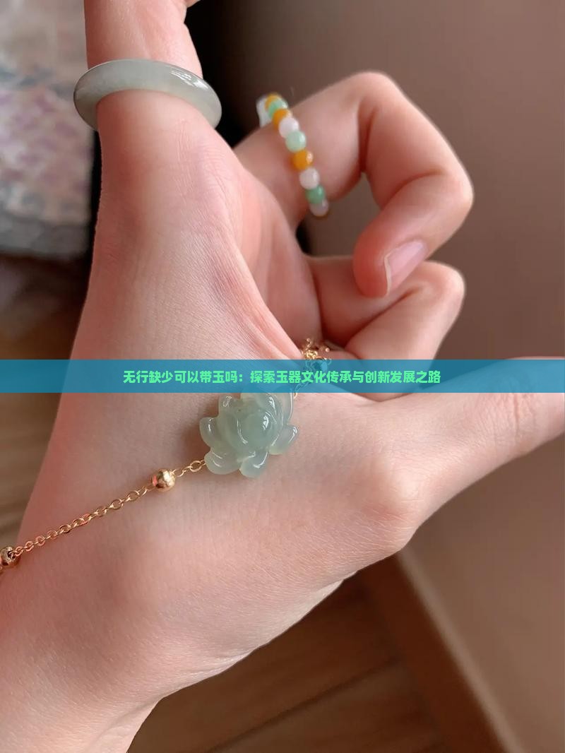 无行缺少可以带玉吗：探索玉器文化传承与创新发展之路