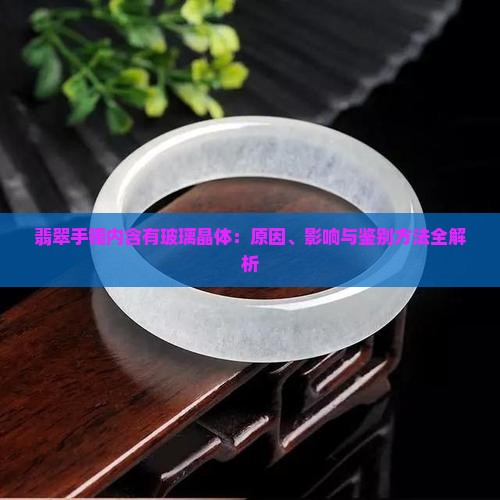 翡翠手镯内含有玻璃晶体：原因、影响与鉴别方法全解析