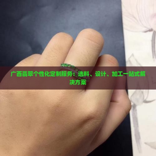 广西翡翠个性化定制服务：选料、设计、加工一站式解决方案
