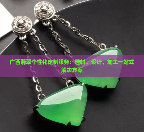 广西翡翠个性化定制服务：选料、设计、加工一站式解决方案