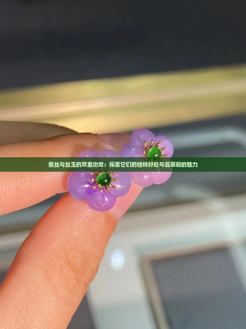蚕丝与丝玉的双重功效：探索它们的独特好处与翡翠般的魅力