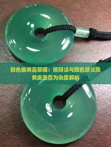 肤色偏黄翡翠镯：挑呀法与颜色建议及黄皮是否为杂质解析