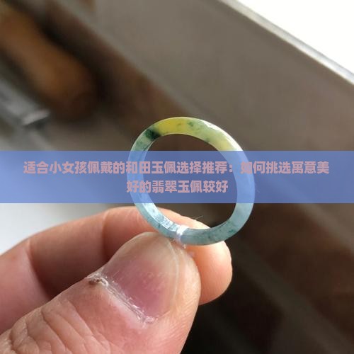 适合小女孩佩戴的和田玉佩选择推荐：如何挑选寓意美好的翡翠玉佩较好