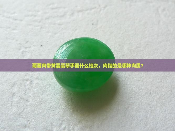 葡萄肉带黄翡翡翠手镯什么档次，肉指的是哪种肉质？