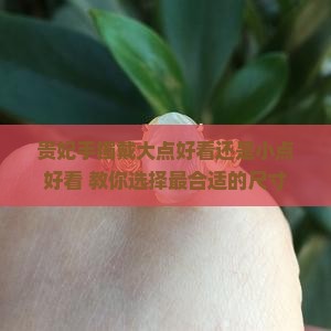 贵妃手镯戴大点好看还是小点好看 教你选择最合适的尺寸