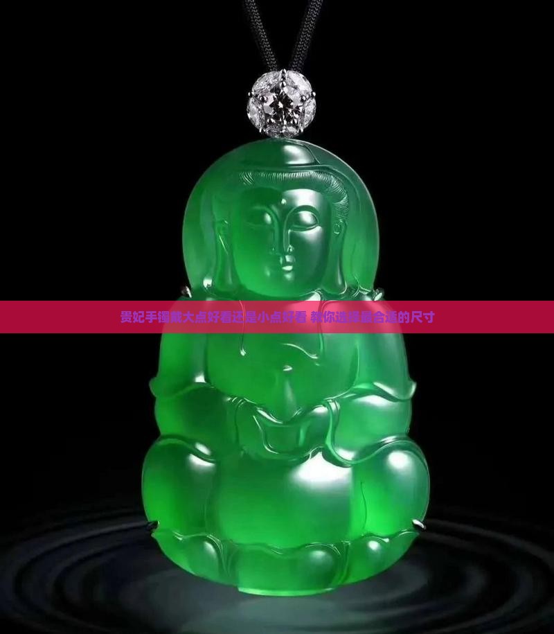 贵妃手镯戴大点好看还是小点好看 教你选择最合适的尺寸