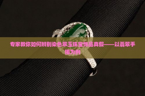 专家教你如何辨别染色翠玉珠宝饰品真假——以翡翠手镯为例