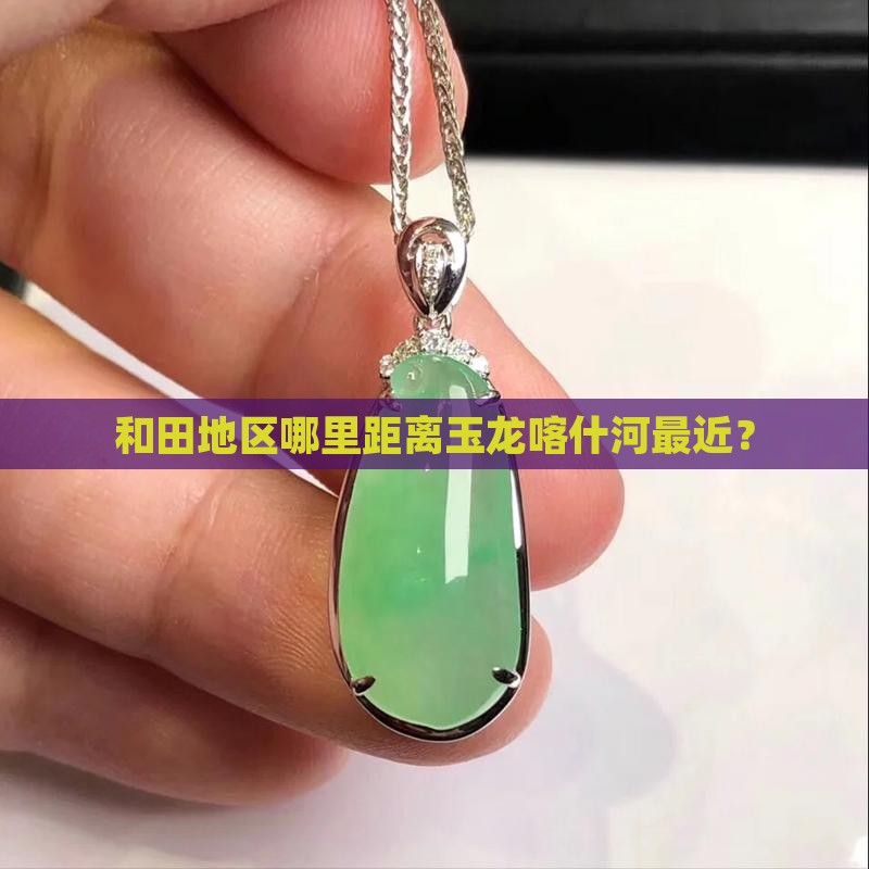 和田地区哪里距离玉龙喀什河最近？