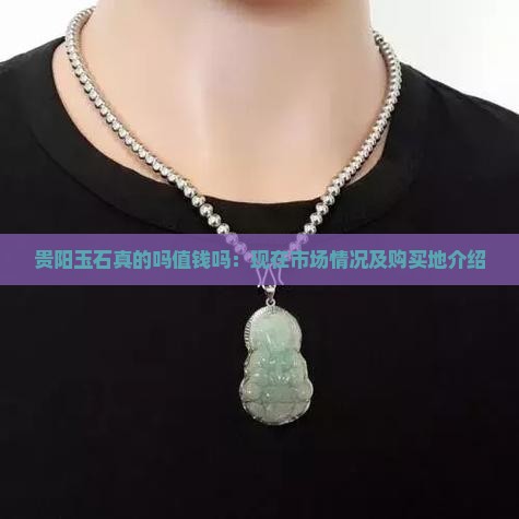 贵阳玉石真的吗值钱吗：现在市场情况及购买地介绍