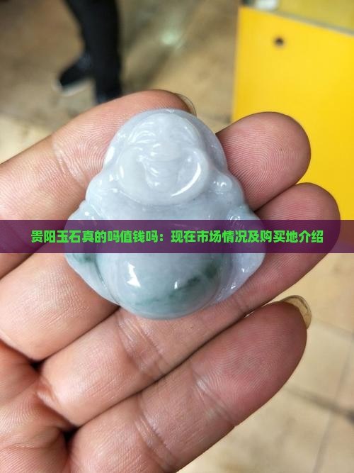 贵阳玉石真的吗值钱吗：现在市场情况及购买地介绍