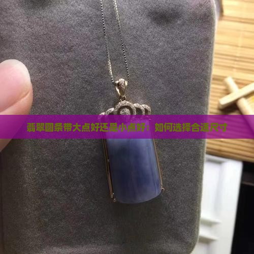 翡翠圆条带大点好还是小点好：如何选择合适尺寸