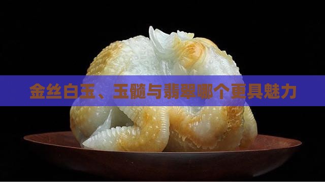 金丝白玉、玉髓与翡翠哪个更具魅力