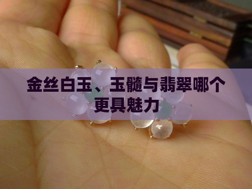 金丝白玉、玉髓与翡翠哪个更具魅力