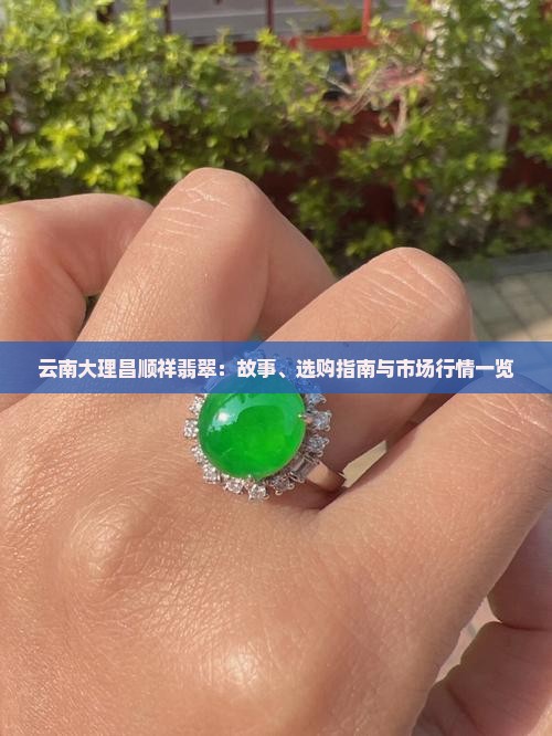云南大理昌顺祥翡翠：故事、选购指南与市场行情一览