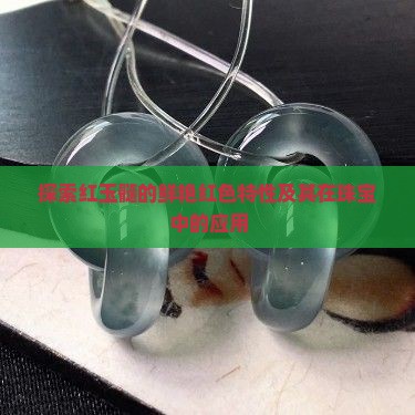 探索红玉髓的鲜艳红色特性及其在珠宝中的应用