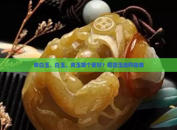 青白玉、白玉、青玉哪个更好？和田玉选购指南