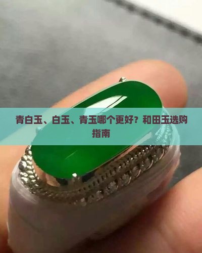 青白玉、白玉、青玉哪个更好？和田玉选购指南