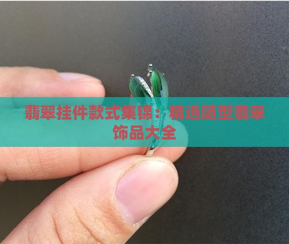 翡翠挂件款式集锦：精选随型翡翠饰品大全