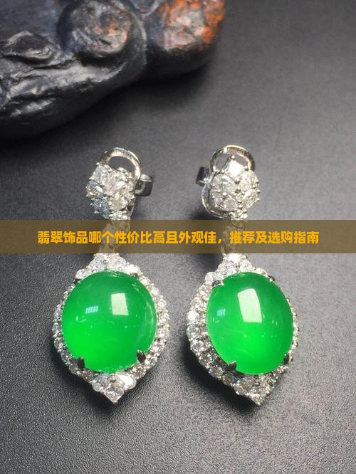 翡翠饰品哪个性价比高且外观佳，推荐及选购指南