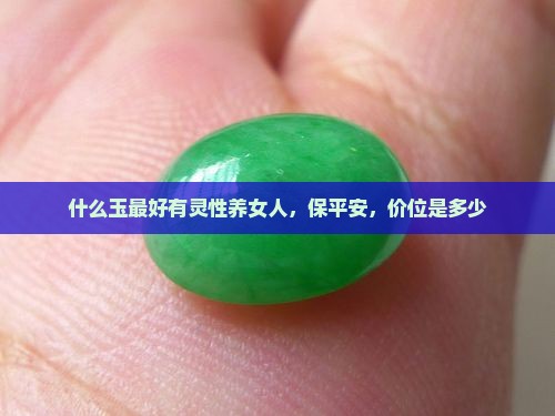 什么玉最好有灵性养女人，保平安，价位是多少