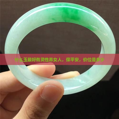 什么玉最好有灵性养女人，保平安，价位是多少