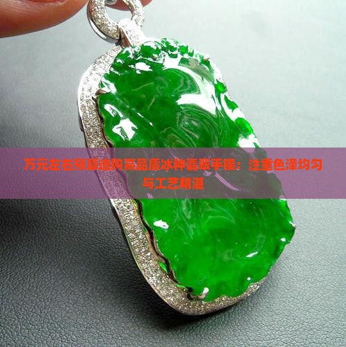 万元左右预算选购高品质冰种翡翠手镯：注重色泽均匀与工艺精湛