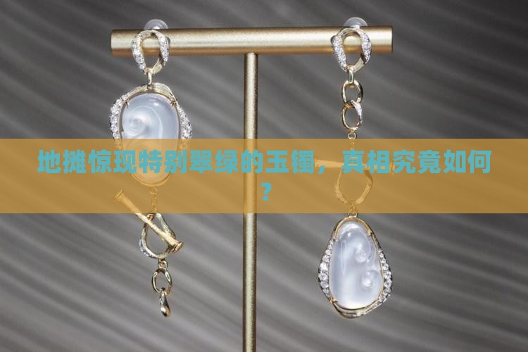 地摊惊现特别翠绿的玉镯，真相究竟如何？