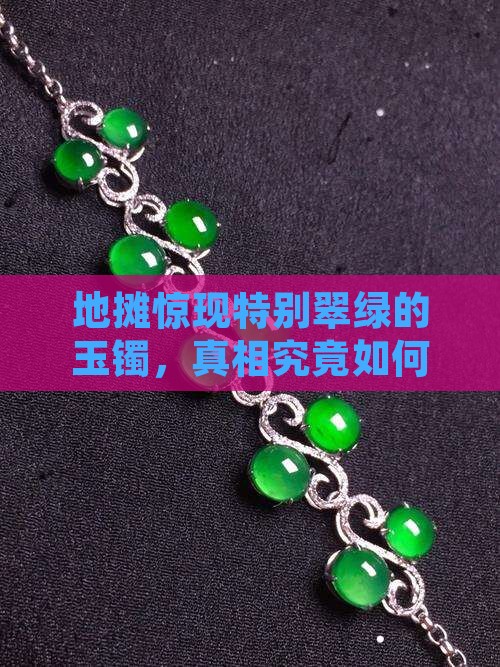 地摊惊现特别翠绿的玉镯，真相究竟如何？