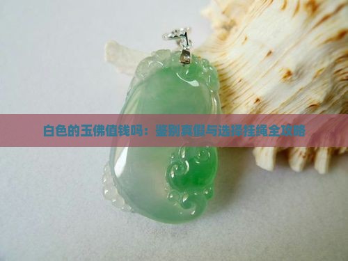 白色的玉佛值钱吗：鉴别真假与选择挂绳全攻略