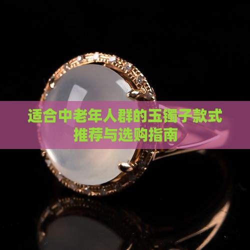 适合中老年人群的玉镯子款式推荐与选购指南