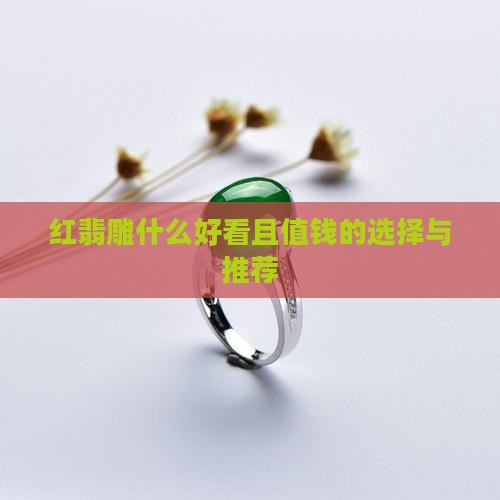 红翡雕什么好看且值钱的选择与推荐