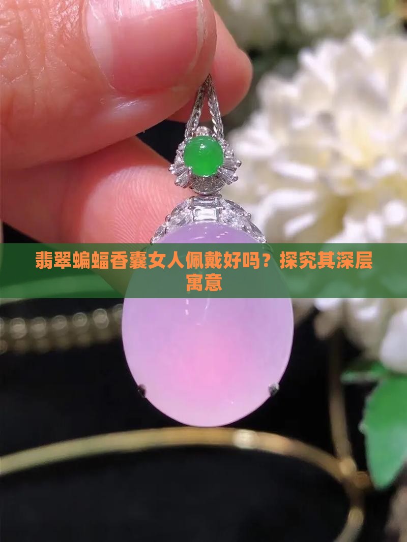 翡翠蝙蝠香囊女人佩戴好吗？探究其深层寓意