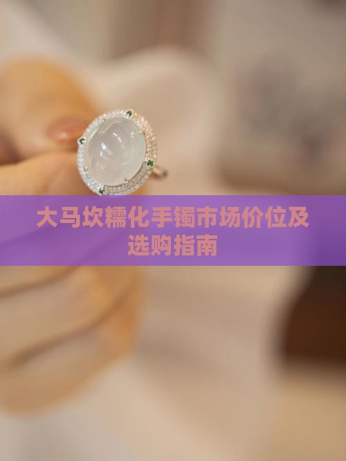 大马坎糯化手镯市场价位及选购指南