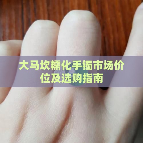 大马坎糯化手镯市场价位及选购指南