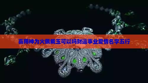 喜用神为火佩戴玉可以吗财运事业爱情名字五行