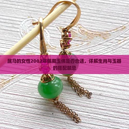 属马的女性2002年佩戴玉佛是否合适，详解生肖与玉器的搭配禁忌