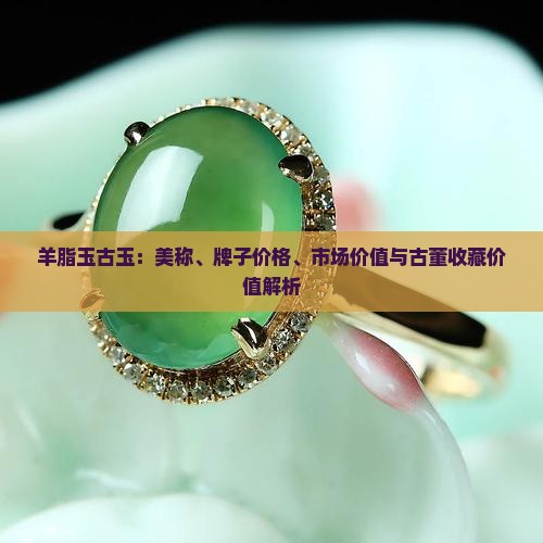 羊脂玉古玉：美称、牌子价格、市场价值与古董收藏价值解析