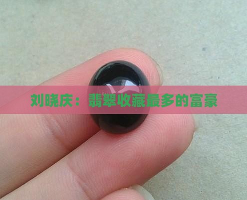 刘晓庆：翡翠收藏最多的富豪