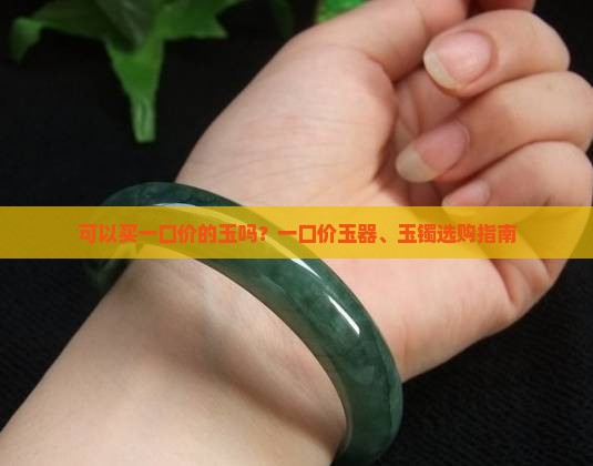 可以买一口价的玉吗？一口价玉器、玉镯选购指南