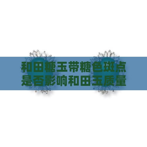 和田糖玉带糖色斑点是否影响和田玉质量