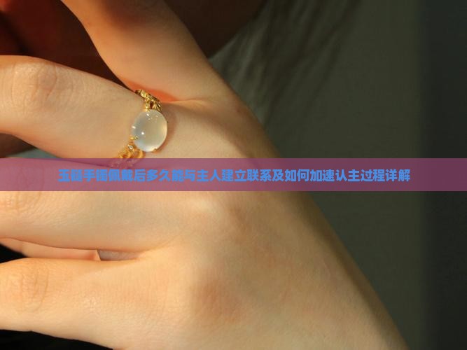 玉髓手镯佩戴后多久能与主人建立联系及如何加速认主过程详解