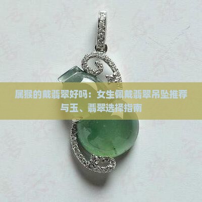 属猴的戴翡翠好吗：女生佩戴翡翠吊坠推荐与玉、翡翠选择指南