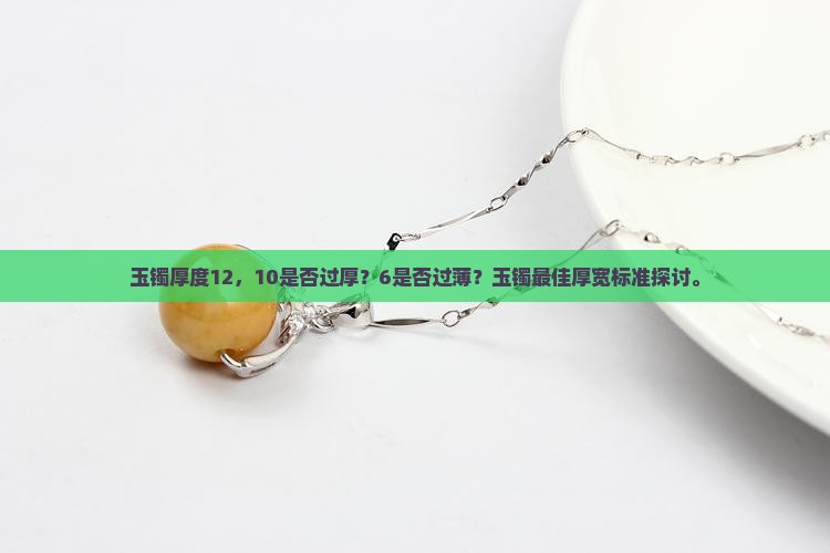 玉镯厚度12,10是否过厚?6是否过薄?玉镯最佳厚宽标准探讨。 玉镯厚度12,10是否过厚?6是否过薄?玉镯最佳厚宽标准探讨。