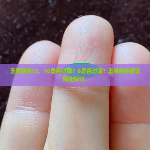 玉镯厚度12,10是否过厚?6是否过薄?玉镯最佳厚宽标准探讨。 玉镯厚度12,10是否过厚?6是否过薄?玉镯最佳厚宽标准探讨。