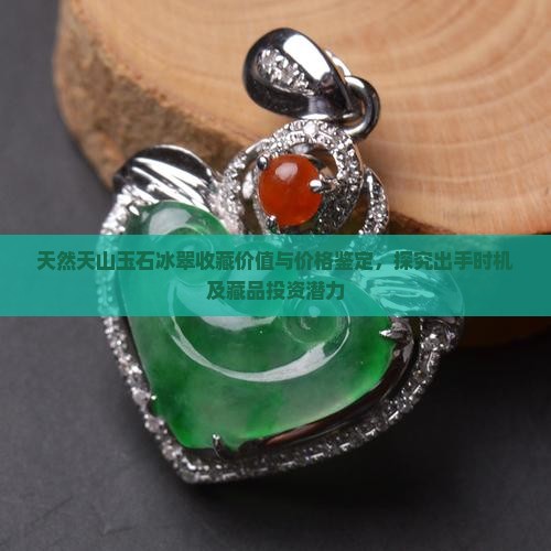 天然天山玉石冰翠收藏价值与价格鉴定，探究出手时机及藏品投资潜力