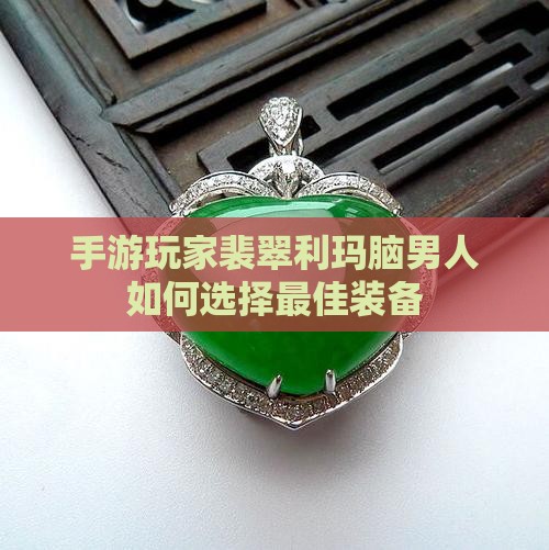 手游玩家裴翠利玛脑男人如何选择最佳装备